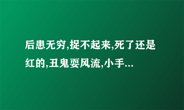 后患无穷,捉不起来,死了还是红的,丑鬼耍风流,小手小脚是什么生肖?