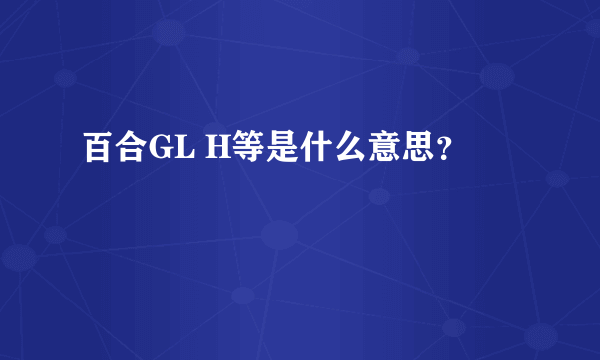 百合GL H等是什么意思？