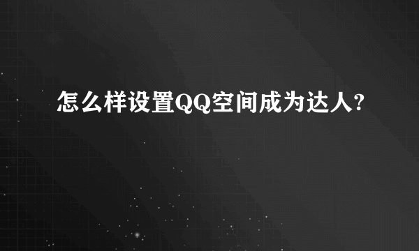 怎么样设置QQ空间成为达人?