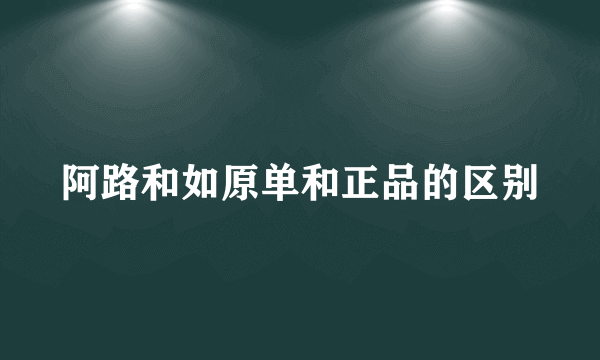 阿路和如原单和正品的区别