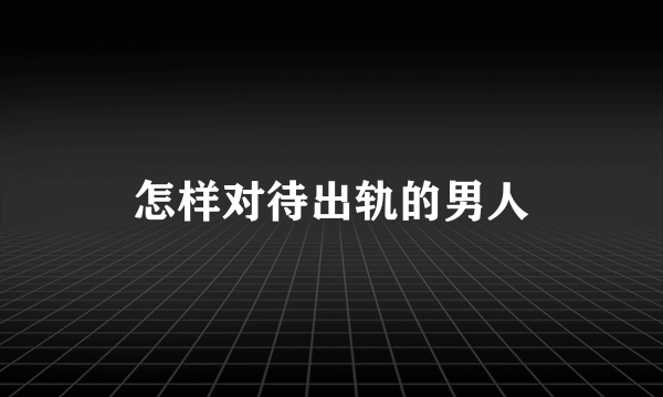 怎样对待出轨的男人