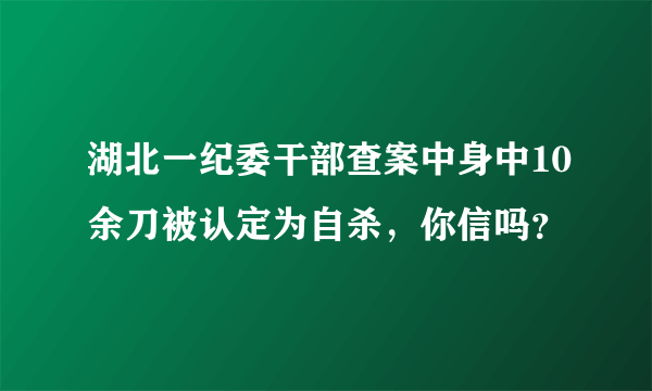 湖北一纪委干部查案中身中10余刀被认定为自杀，你信吗？