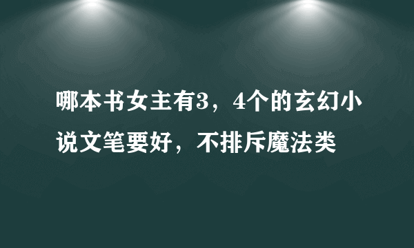 哪本书女主有3，4个的玄幻小说文笔要好，不排斥魔法类