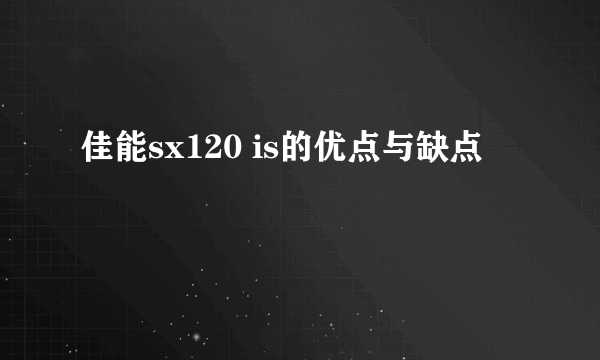 佳能sx120 is的优点与缺点