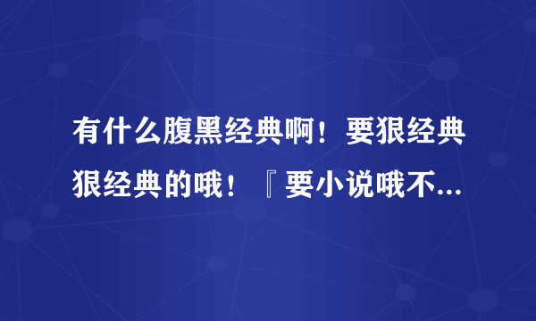 有什么腹黑经典啊！要狠经典狠经典的哦！『要小说哦不是动漫哦』