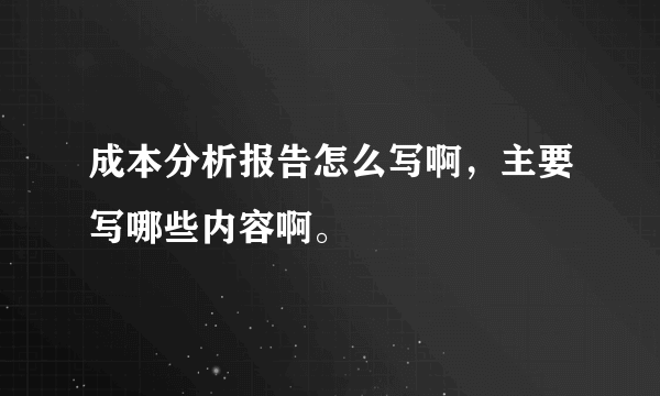 成本分析报告怎么写啊，主要写哪些内容啊。