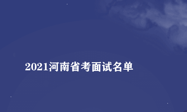 
2021河南省考面试名单

