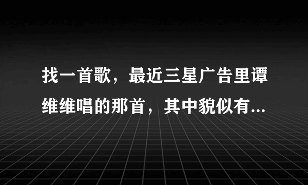 找一首歌，最近三星广告里谭维维唱的那首，其中貌似有 在大草原河边，看着你我远去，我给你写信，就