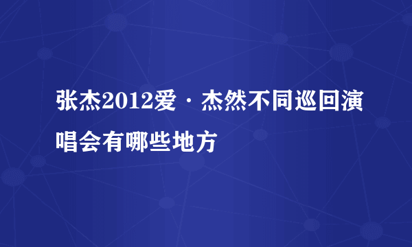 张杰2012爱·杰然不同巡回演唱会有哪些地方