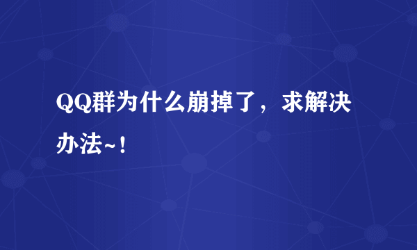 QQ群为什么崩掉了，求解决办法~！