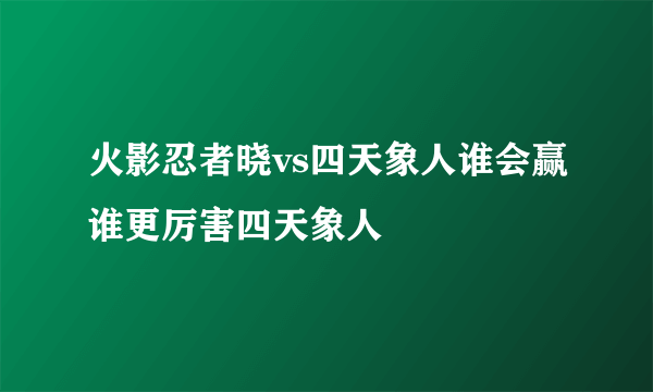 火影忍者晓vs四天象人谁会赢谁更厉害四天象人