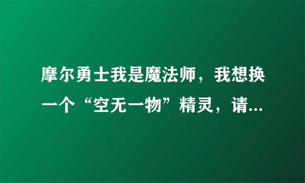 摩尔勇士我是魔法师，我想换一个“空无一物”精灵，请问一下是换“伊影”、“星锤兔”还是“伊瑟拉”好？