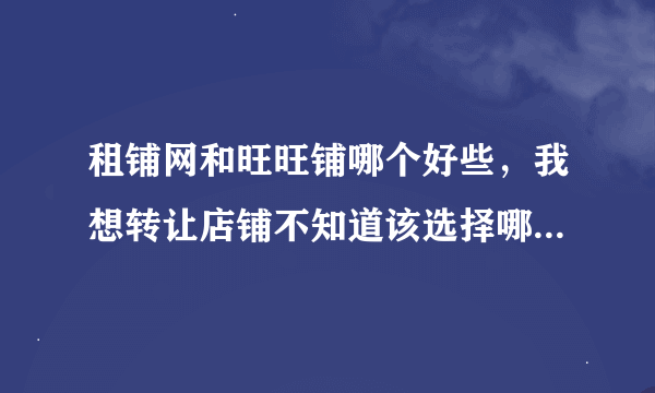 租铺网和旺旺铺哪个好些，我想转让店铺不知道该选择哪个，麻烦知道的帮忙告诉一声。