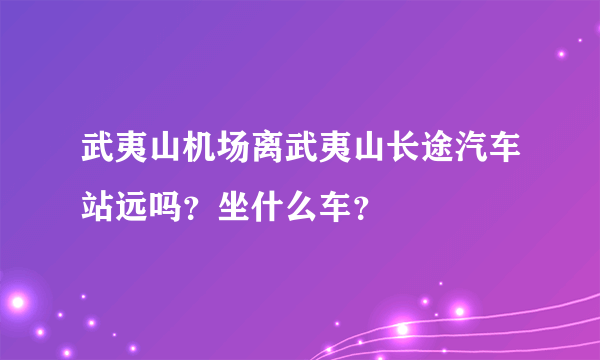 武夷山机场离武夷山长途汽车站远吗？坐什么车？