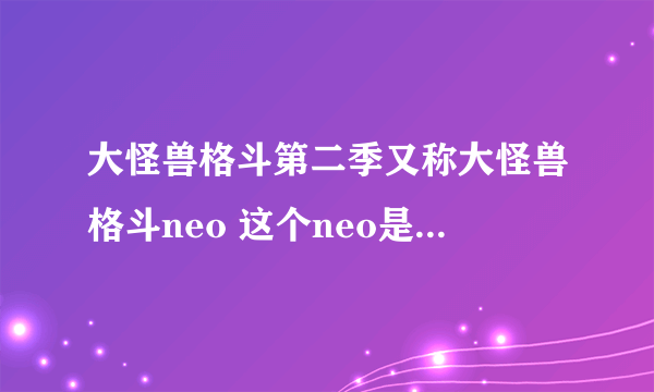 大怪兽格斗第二季又称大怪兽格斗neo 这个neo是什么的缩写，我好像只知道是never endl