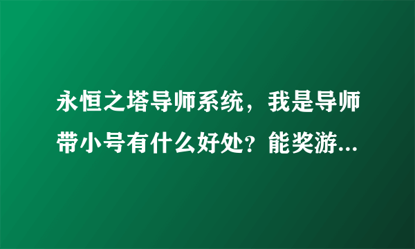 永恒之塔导师系统，我是导师带小号有什么好处？能奖游戏时间吗？还是能奖什么好处，