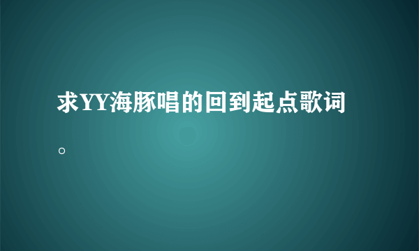 求YY海豚唱的回到起点歌词。