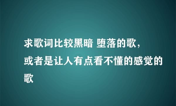 求歌词比较黑暗 堕落的歌，或者是让人有点看不懂的感觉的歌