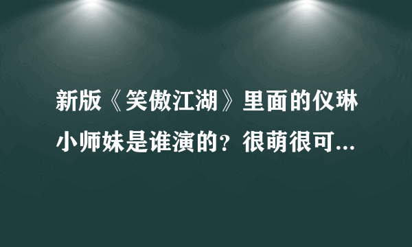 新版《笑傲江湖》里面的仪琳小师妹是谁演的？很萌很可爱啊有没有