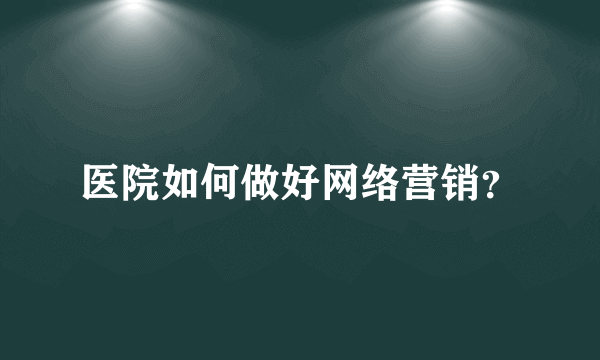 医院如何做好网络营销？