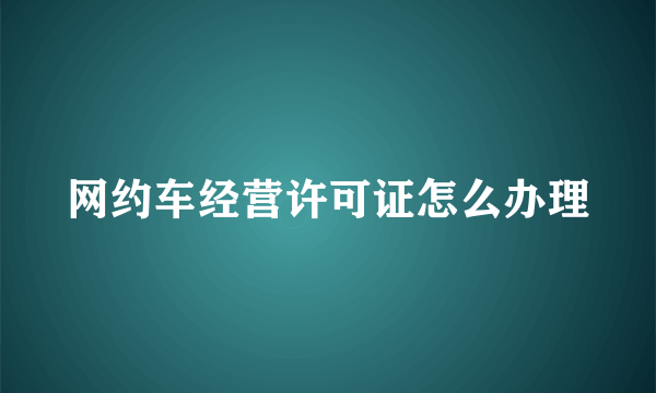 网约车经营许可证怎么办理