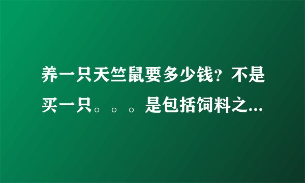 养一只天竺鼠要多少钱？不是买一只。。。是包括饲料之类的用品加起来多少钱