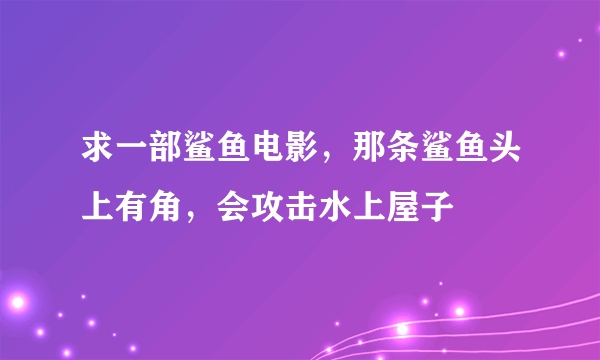 求一部鲨鱼电影，那条鲨鱼头上有角，会攻击水上屋子