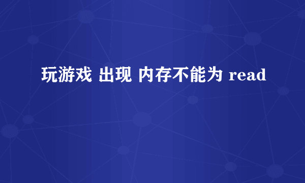 玩游戏 出现 内存不能为 read