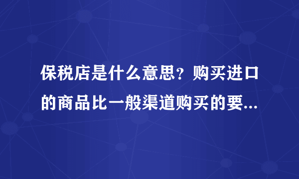 保税店是什么意思？购买进口的商品比一般渠道购买的要便宜是吗？