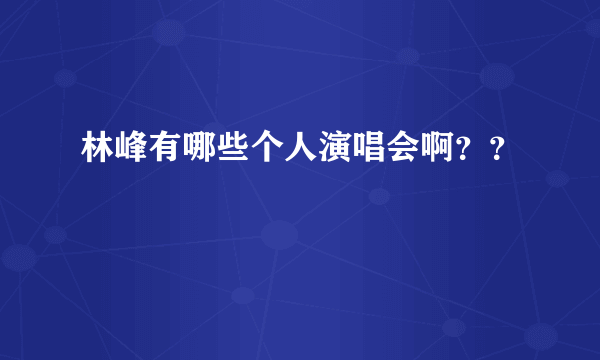 林峰有哪些个人演唱会啊？？