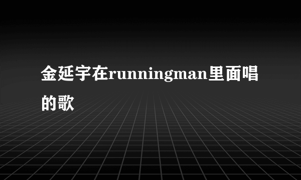 金延宇在runningman里面唱的歌