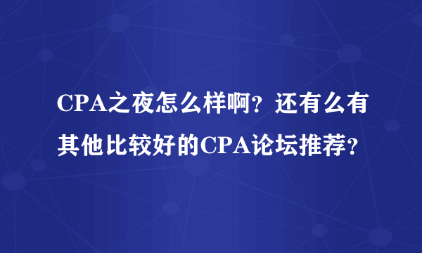 CPA之夜怎么样啊？还有么有其他比较好的CPA论坛推荐？