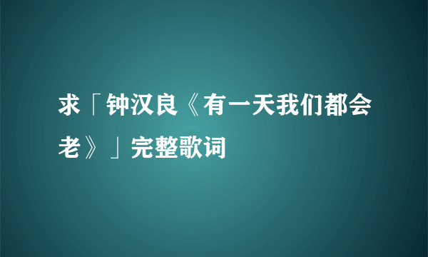 求「钟汉良《有一天我们都会老》」完整歌词