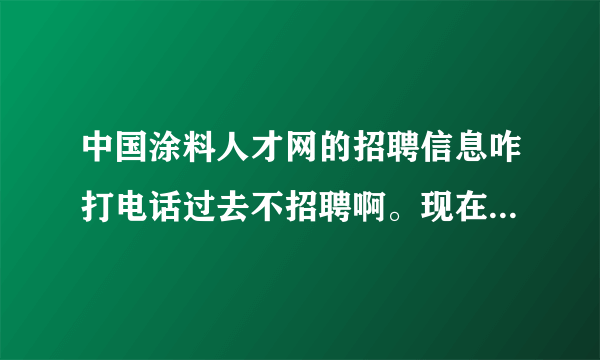 中国涂料人才网的招聘信息咋打电话过去不招聘啊。现在企业真不讲信用，把招聘信息发布出来不招人。