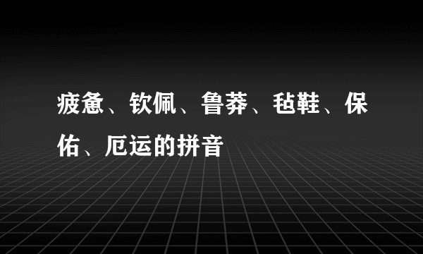 疲惫、钦佩、鲁莽、毡鞋、保佑、厄运的拼音