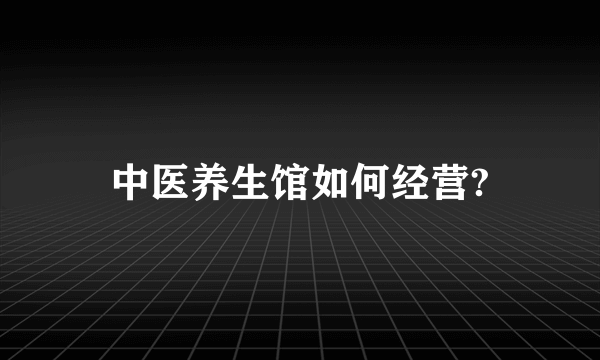 中医养生馆如何经营?