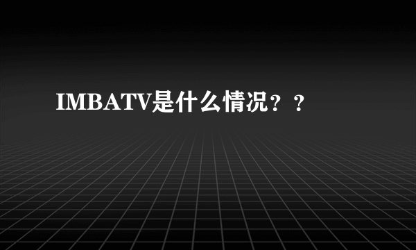 IMBATV是什么情况？？