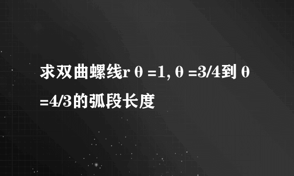 求双曲螺线rθ=1,θ=3/4到θ=4/3的弧段长度