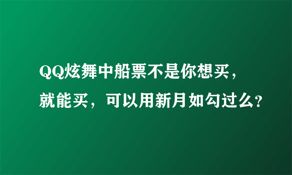 QQ炫舞中船票不是你想买，就能买，可以用新月如勾过么？