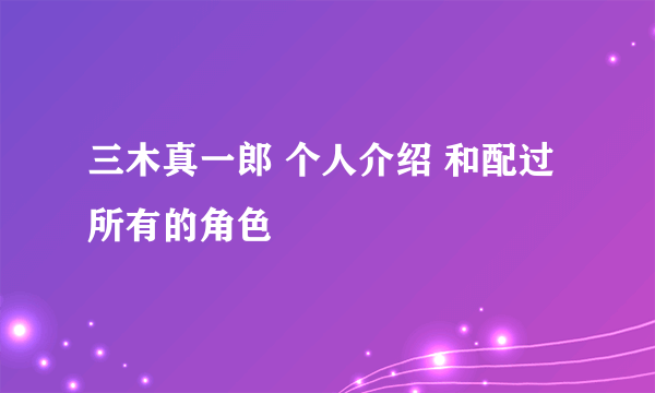 三木真一郎 个人介绍 和配过所有的角色