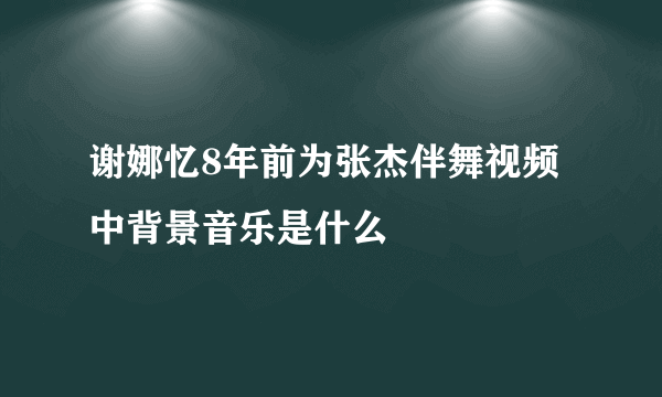 谢娜忆8年前为张杰伴舞视频中背景音乐是什么