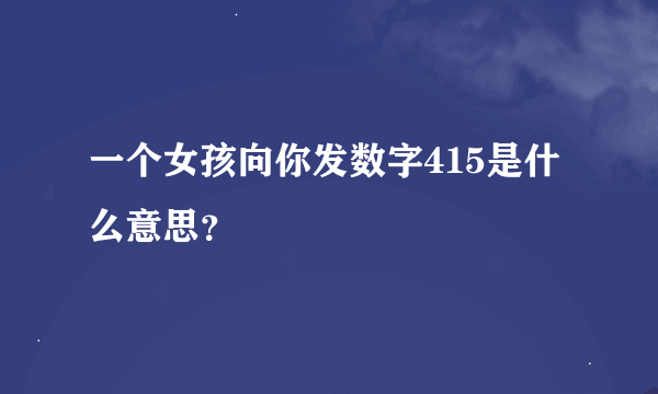 一个女孩向你发数字415是什么意思？