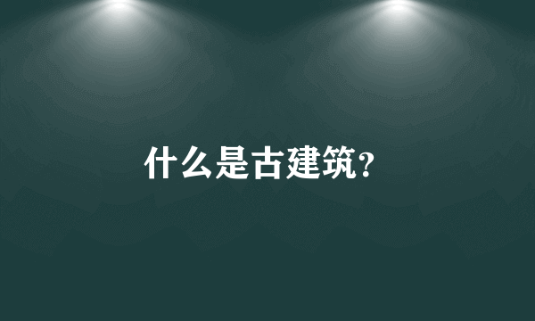 什么是古建筑？