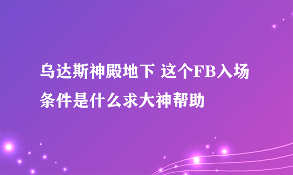 乌达斯神殿地下 这个FB入场条件是什么求大神帮助