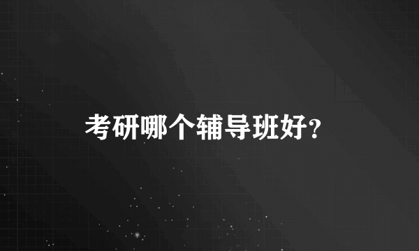 考研哪个辅导班好？