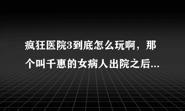 疯狂医院3到底怎么玩啊，那个叫千惠的女病人出院之后旧物法继续了！！！