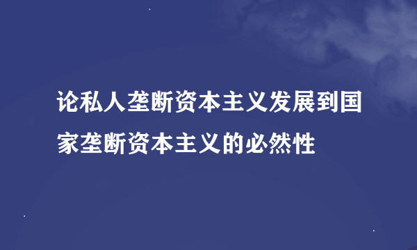 论私人垄断资本主义发展到国家垄断资本主义的必然性