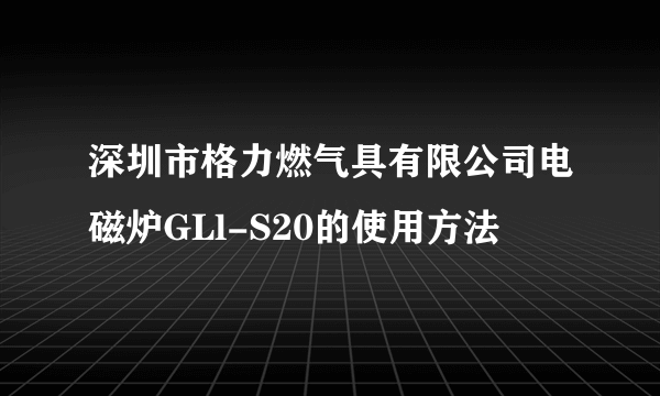 深圳市格力燃气具有限公司电磁炉GLl-S20的使用方法