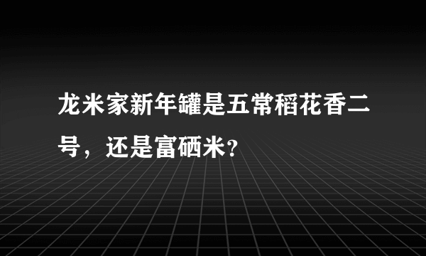 龙米家新年罐是五常稻花香二号，还是富硒米？