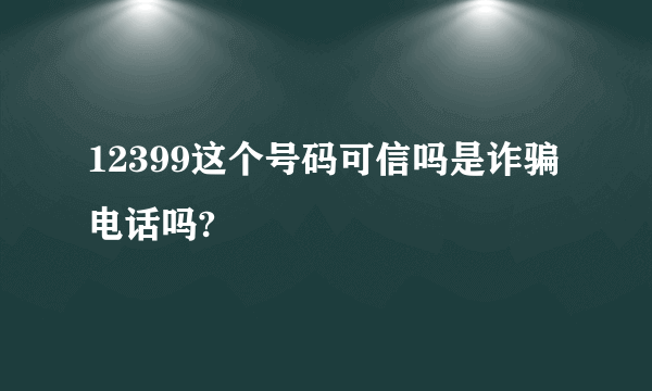 12399这个号码可信吗是诈骗电话吗?